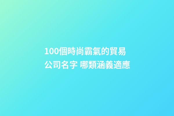 100個時尚霸氣的貿易公司名字 哪類涵義適應-第1張-公司起名-玄機派